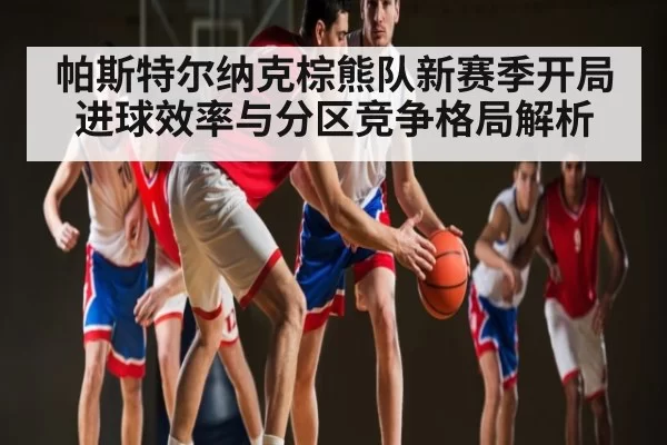 帕斯特尔纳克棕熊队新赛季开局进球效率与分区竞争格局解析